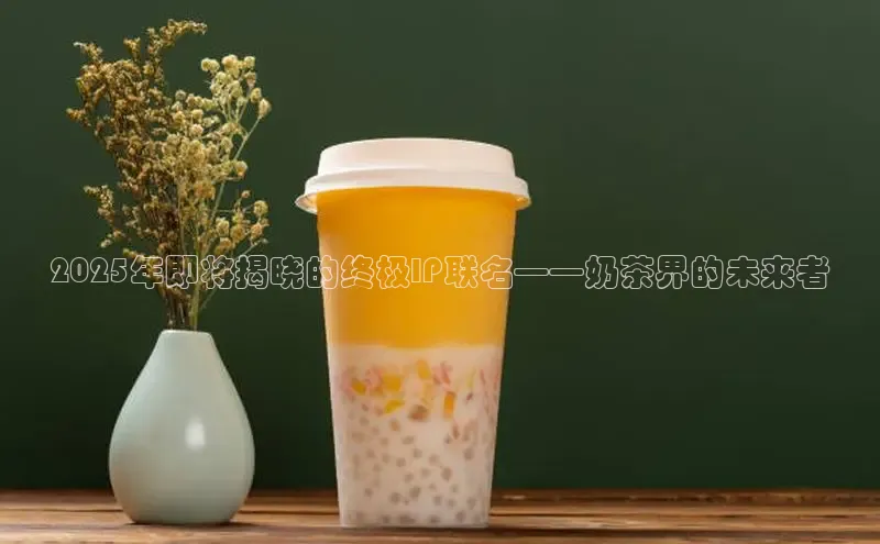 2025年即将揭晓的终极IP联名——奶茶界的未来者